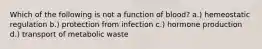 Which of the following is not a function of blood? a.) hemeostatic regulation b.) protection from infection c.) hormone production d.) transport of metabolic waste