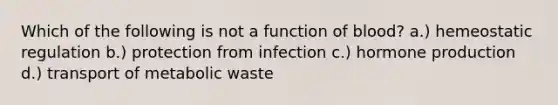 Which of the following is not a function of blood? a.) hemeostatic regulation b.) protection from infection c.) hormone production d.) transport of metabolic waste