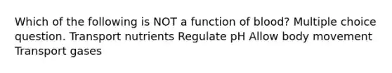 Which of the following is NOT a function of blood? Multiple choice question. Transport nutrients Regulate pH Allow body movement Transport gases