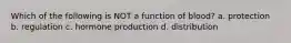 Which of the following is NOT a function of blood? a. protection b. regulation c. hormone production d. distribution