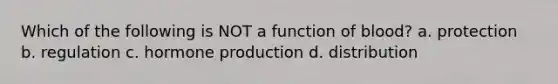 Which of the following is NOT a function of blood? a. protection b. regulation c. hormone production d. distribution