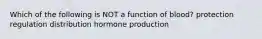 Which of the following is NOT a function of blood? protection regulation distribution hormone production