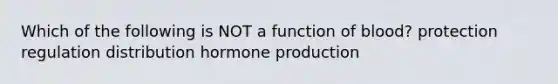 Which of the following is NOT a function of blood? protection regulation distribution hormone production