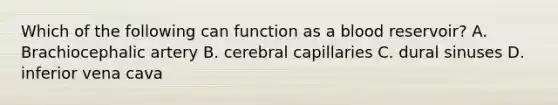 Which of the following can function as a blood reservoir? A. Brachiocephalic artery B. cerebral capillaries C. dural sinuses D. inferior vena cava