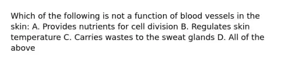 Which of the following is not a function of blood vessels in the skin: A. Provides nutrients for cell division B. Regulates skin temperature C. Carries wastes to the sweat glands D. All of the above