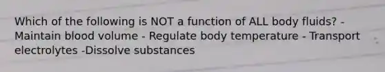 Which of the following is NOT a function of ALL body fluids? -Maintain blood volume - Regulate body temperature - Transport electrolytes -Dissolve substances