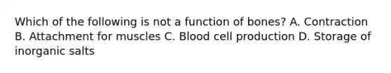 Which of the following is not a function of bones? A. Contraction B. Attachment for muscles C. Blood cell production D. Storage of inorganic salts