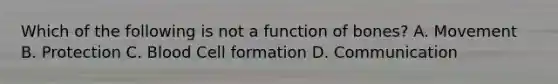 Which of the following is not a function of bones? A. Movement B. Protection C. Blood Cell formation D. Communication