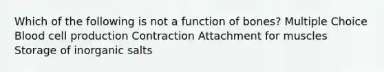 Which of the following is not a function of bones? Multiple Choice Blood cell production Contraction Attachment for muscles Storage of inorganic salts