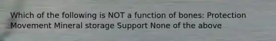 Which of the following is NOT a function of bones: Protection Movement Mineral storage Support None of the above