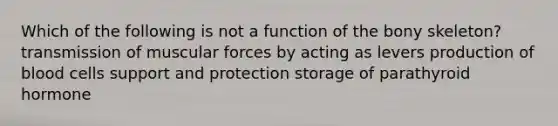 Which of the following is not a function of the bony skeleton? transmission of muscular forces by acting as levers production of blood cells support and protection storage of parathyroid hormone