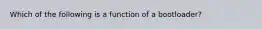 Which of the following is a function of a bootloader?