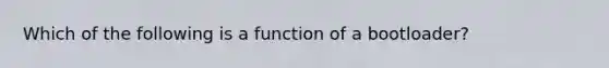 Which of the following is a function of a bootloader?