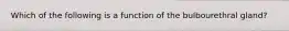 Which of the following is a function of the bulbourethral gland?