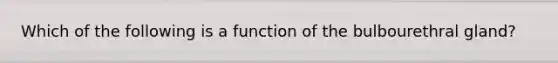 Which of the following is a function of the bulbourethral gland?