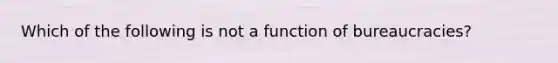 Which of the following is not a function of bureaucracies?