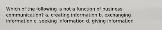 Which of the following is not a function of business communication? a. creating information b. exchanging information c. seeking information d. giving information