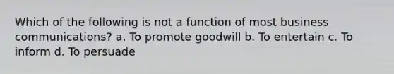 Which of the following is not a function of most business communications? a. To promote goodwill b. To entertain c. To inform d. To persuade