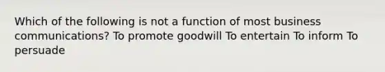 Which of the following is not a function of most business communications? To promote goodwill To entertain To inform To persuade