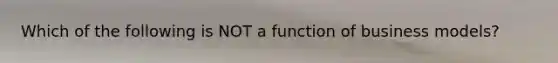 Which of the following is NOT a function of business models?