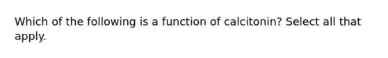 Which of the following is a function of calcitonin? Select all that apply.