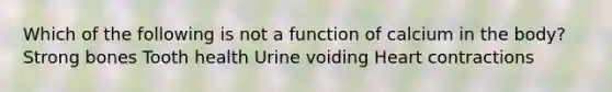 Which of the following is not a function of calcium in the body? Strong bones Tooth health Urine voiding Heart contractions