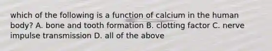 which of the following is a function of calcium in the human body? A. bone and tooth formation B. clotting factor C. nerve impulse transmission D. all of the above