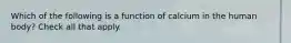 Which of the following is a function of calcium in the human body? Check all that apply.