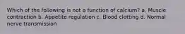 Which of the following is not a function of calcium? a. Muscle contraction b. Appetite regulation c. Blood clotting d. Normal nerve transmission