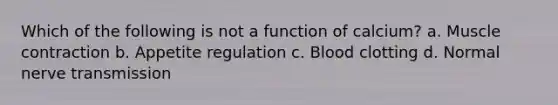 Which of the following is not a function of calcium? a. Muscle contraction b. Appetite regulation c. Blood clotting d. Normal nerve transmission