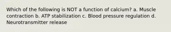 Which of the following is NOT a function of calcium? a. <a href='https://www.questionai.com/knowledge/k0LBwLeEer-muscle-contraction' class='anchor-knowledge'>muscle contraction</a> b. ATP stabilization c. <a href='https://www.questionai.com/knowledge/kD0HacyPBr-blood-pressure' class='anchor-knowledge'>blood pressure</a> regulation d. Neurotransmitter release