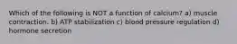 Which of the following is NOT a function of calcium? a) muscle contraction. b) ATP stabilization c) blood pressure regulation d) hormone secretion