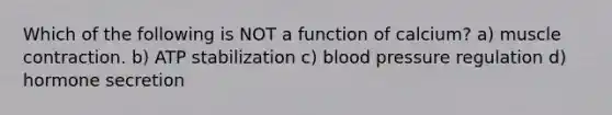 Which of the following is NOT a function of calcium? a) muscle contraction. b) ATP stabilization c) blood pressure regulation d) hormone secretion