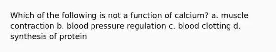 Which of the following is not a function of calcium? a. muscle contraction b. blood pressure regulation c. blood clotting d. synthesis of protein