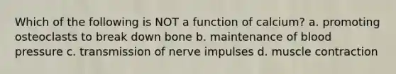 Which of the following is NOT a function of calcium? a. promoting osteoclasts to break down bone b. maintenance of blood pressure c. transmission of nerve impulses d. muscle contraction