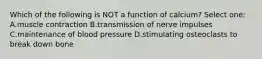 Which of the following is NOT a function of calcium? Select one: A.muscle contraction B.transmission of nerve impulses C.maintenance of blood pressure D.stimulating osteoclasts to break down bone