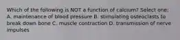 Which of the following is NOT a function of calcium? Select one: A. maintenance of blood pressure B. stimulating osteoclasts to break down bone C. muscle contraction D. transmission of nerve impulses