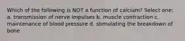 Which of the following is NOT a function of calcium? Select one: a. transmission of nerve impulses b. muscle contraction c. maintenance of blood pressure d. stimulating the breakdown of bone