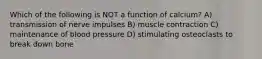 Which of the following is NOT a function of calcium? A) transmission of nerve impulses B) muscle contraction C) maintenance of blood pressure D) stimulating osteoclasts to break down bone