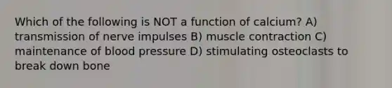 Which of the following is NOT a function of calcium? A) transmission of nerve impulses B) muscle contraction C) maintenance of blood pressure D) stimulating osteoclasts to break down bone