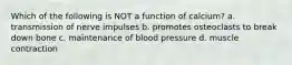 Which of the following is NOT a function of calcium? a. transmission of nerve impulses b. promotes osteoclasts to break down bone c. maintenance of blood pressure d. muscle contraction