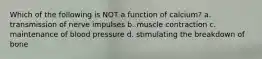 Which of the following is NOT a function of calcium? a. transmission of nerve impulses b. muscle contraction c. maintenance of blood pressure d. stimulating the breakdown of bone