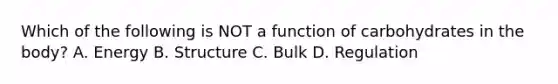 Which of the following is NOT a function of carbohydrates in the body? A. Energy B. Structure C. Bulk D. Regulation