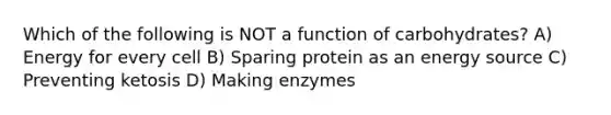 Which of the following is NOT a function of carbohydrates? A) Energy for every cell B) Sparing protein as an energy source C) Preventing ketosis D) Making enzymes