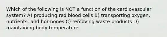 Which of the following is NOT a function of the cardiovascular system? A) producing red blood cells B) transporting oxygen, nutrients, and hormones C) removing waste products D) maintaining body temperature