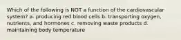 Which of the following is NOT a function of the cardiovascular system? a. producing red blood cells b. transporting oxygen, nutrients, and hormones c. removing waste products d. maintaining body temperature