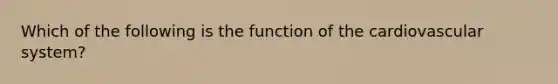 Which of the following is the function of the cardiovascular system?