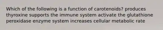 Which of the following is a function of carotenoids? produces thyroxine supports the immune system activate the glutathione peroxidase enzyme system increases cellular metabolic rate