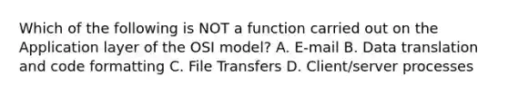 Which of the following is NOT a function carried out on the Application layer of the OSI model? A. E-mail B. Data translation and code formatting C. File Transfers D. Client/server processes