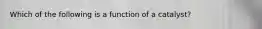 Which of the following is a function of a catalyst?